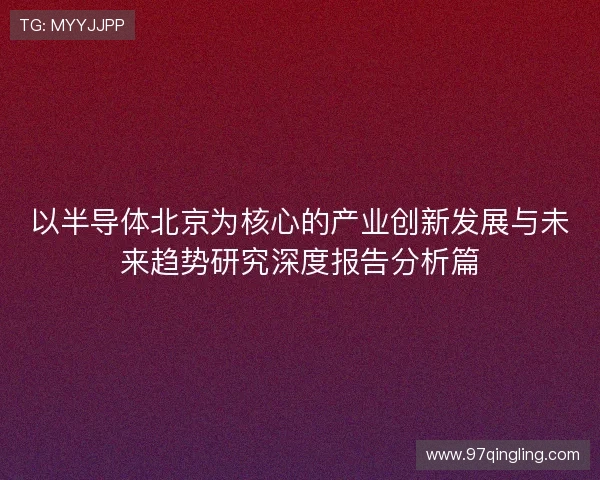 以半导体北京为核心的产业创新发展与未来趋势研究深度报告分析篇