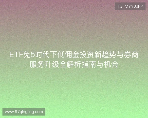 ETF免5时代下低佣金投资新趋势与券商服务升级全解析指南与机会